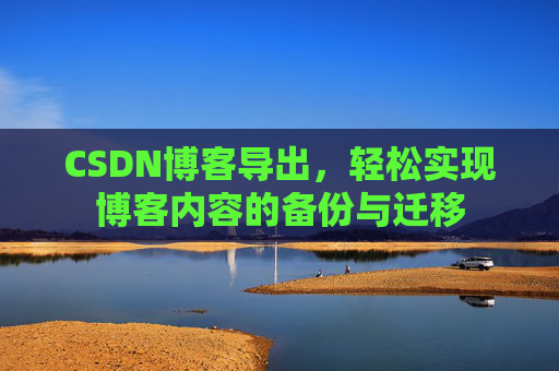 CSDN博客导出，轻松实现博客内容的备份与迁移
