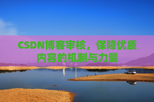 CSDN博客审核,保障优质内容的机制与力量 CSDN博客审核,保障优质内容的机制与力量