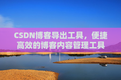 CSDN博客导出工具,便捷高效的博客内容管理工具